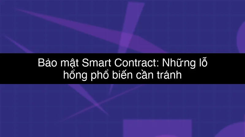 Bảo mật Smart Contract: Những lỗ hổng phổ biến cần tránh