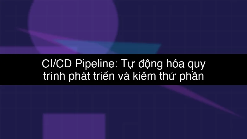 CI/CD Pipeline: Tự động hóa quy trình phát triển và kiểm thử phần mềm