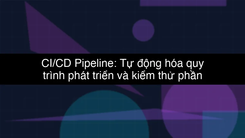 CI/CD Pipeline: Tự động hóa quy trình phát triển và kiểm thử phần mềm schema