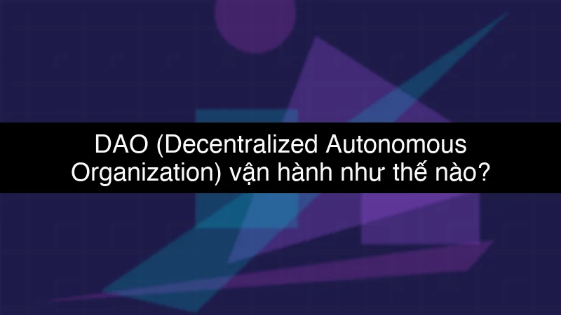 DAO (Decentralized Autonomous Organization) vận hành như thế nào?