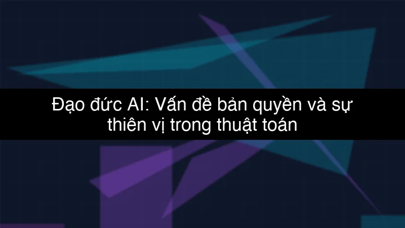Đạo đức AI: Vấn đề bản quyền và sự thiên vị trong thuật toán