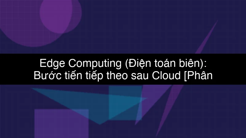 Edge Computing (Điện toán biên): Bước tiến tiếp theo sau Cloud schema