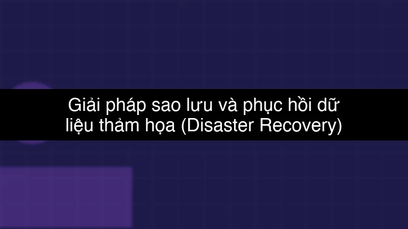 Giải pháp sao lưu và phục hồi dữ liệu thảm họa (Disaster Recovery) trên Cloud schema