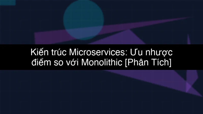 Kiến trúc Microservices: Ưu nhược điểm so với Monolithic schema