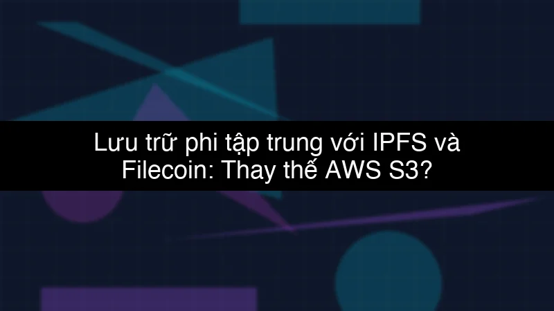 Lưu trữ phi tập trung với IPFS và Filecoin: Thay thế AWS S3?