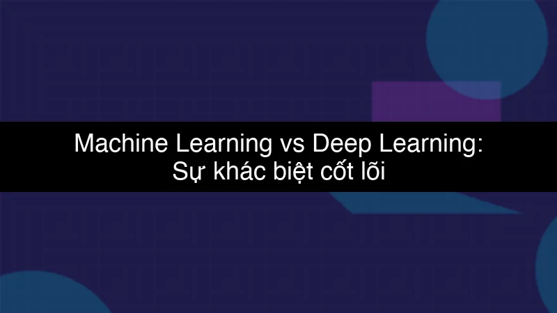 Machine Learning vs Deep Learning: Sự khác biệt cốt lõi