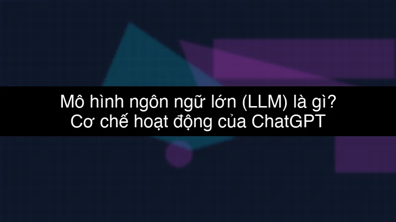 Mô hình ngôn ngữ lớn (LLM) là gì? Cơ chế hoạt động của ChatGPT