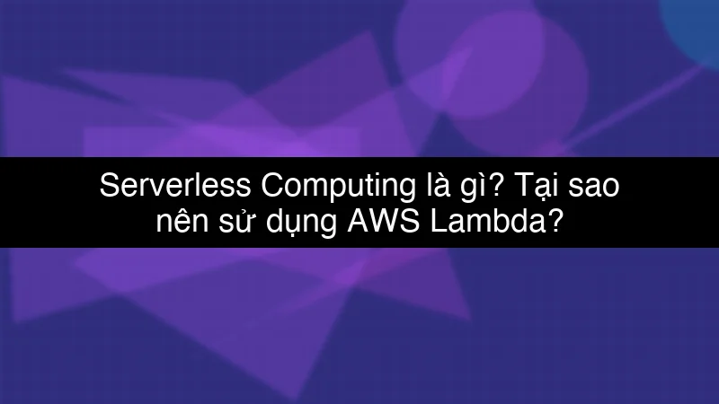 Serverless Computing là gì? Tại sao nên sử dụng AWS Lambda?