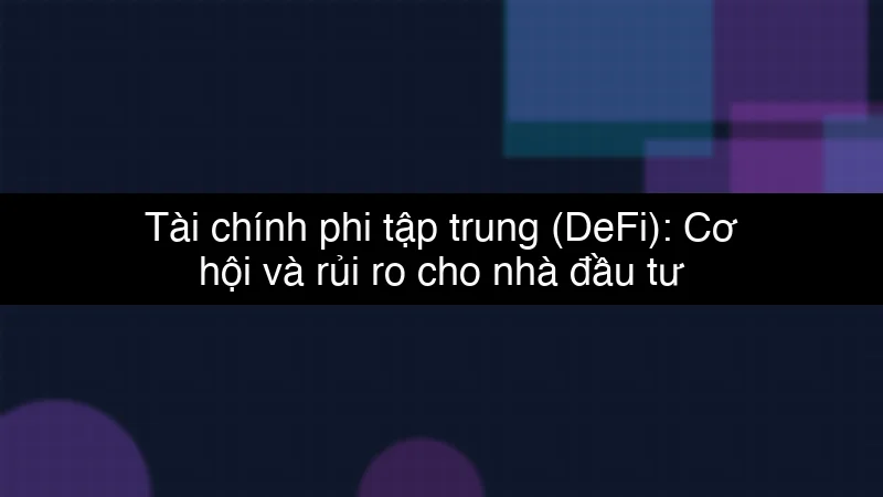 Tài chính phi tập trung (DeFi): Cơ hội và rủi ro cho nhà đầu tư