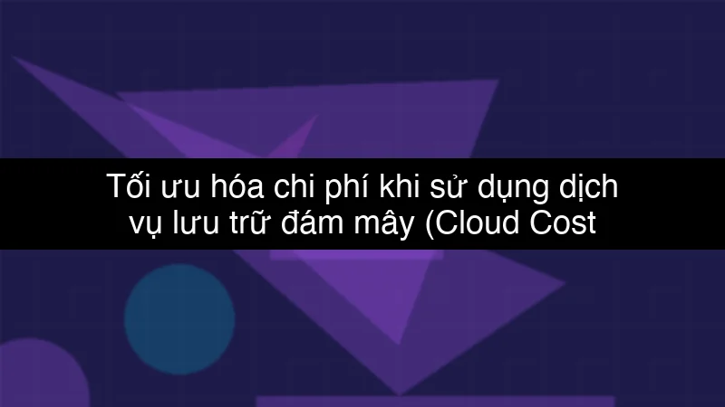 Tối ưu hóa chi phí khi sử dụng dịch vụ lưu trữ đám mây (Cloud Cost Optimization)