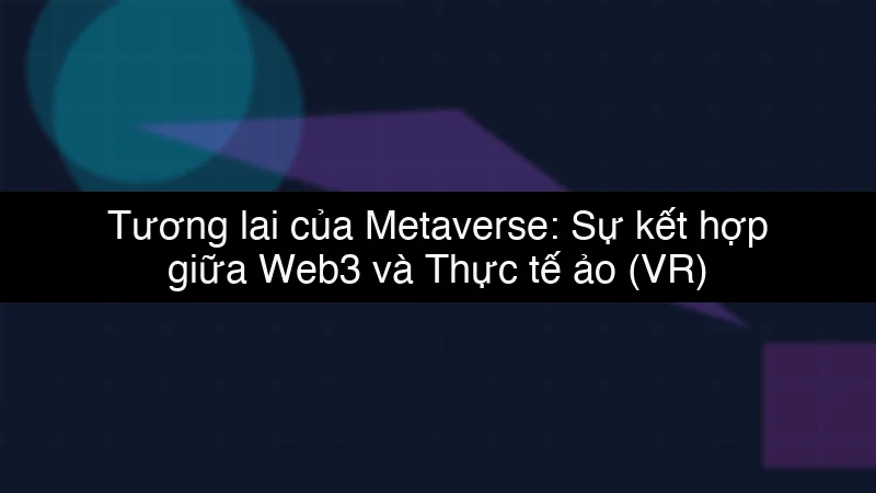 Tương lai của Metaverse: Sự kết hợp giữa Web3 và Thực tế ảo (VR)