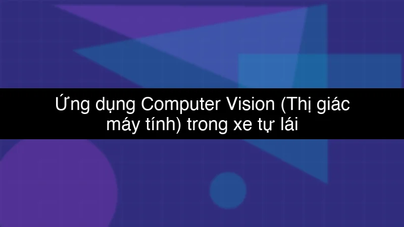 Ứng dụng Computer Vision (Thị giác máy tính) trong xe tự lái