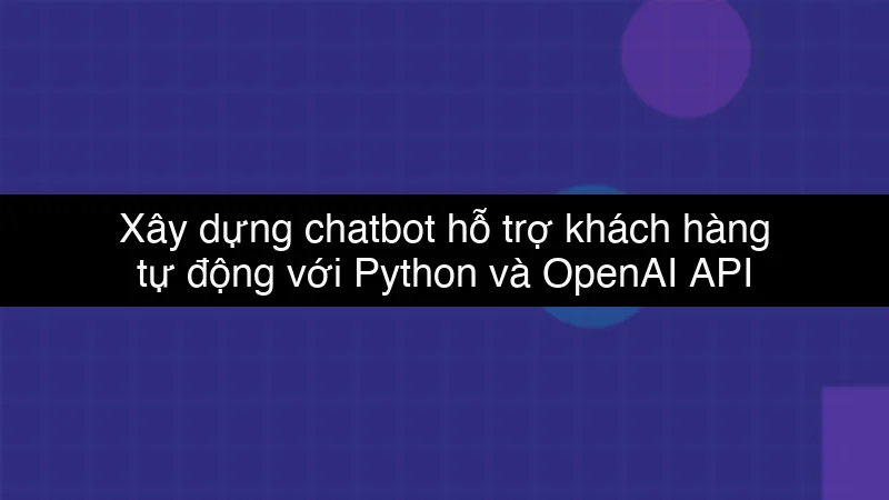 Xây dựng chatbot hỗ trợ khách hàng tự động với Python và OpenAI API