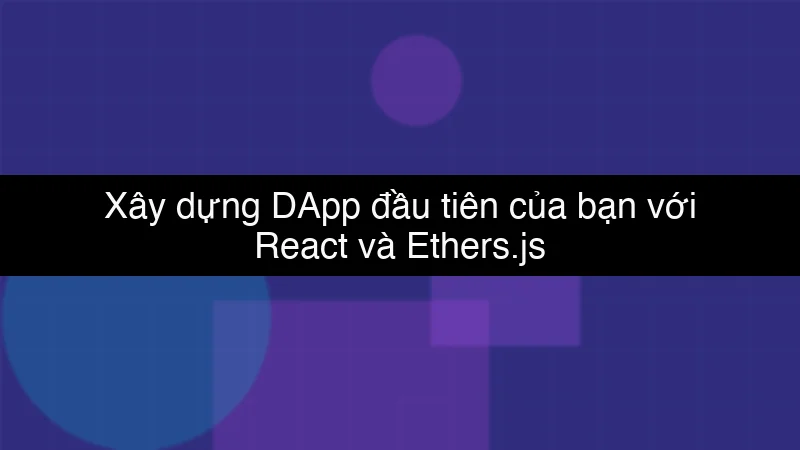 Xây dựng DApp đầu tiên của bạn với React và Ethers.js